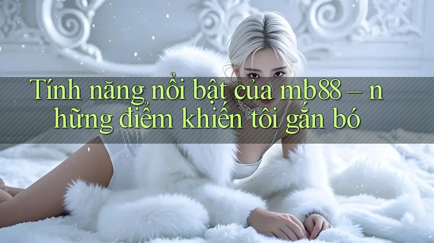 Tính năng nổi bật của mb88 – những điểm khiến tôi gắn bó