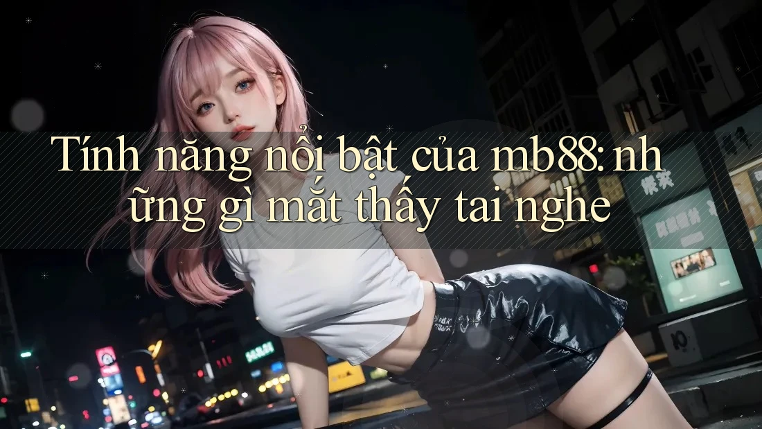 Tính năng nổi bật của mb88: những gì mắt thấy tai nghe Tính năng nổi bật của mb88: những gì mắt thấy tai nghe