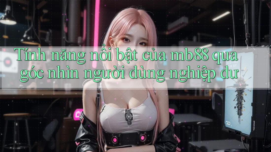 Tính năng nổi bật của mb88 qua góc nhìn người dùng nghiệp dư