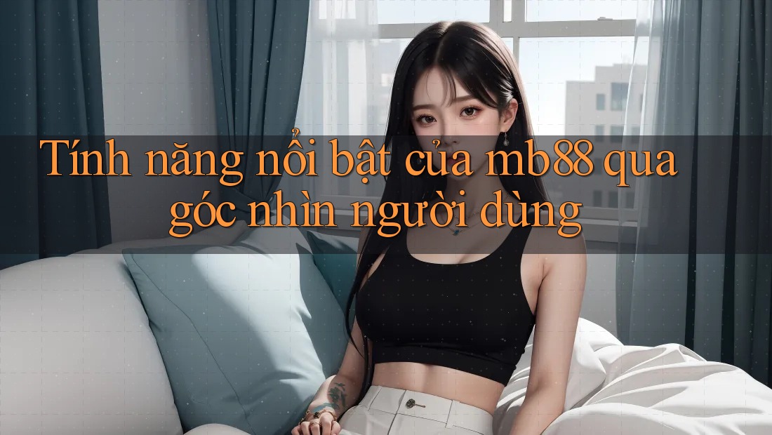 Tính năng nổi bật của mb88 qua góc nhìn người dùng