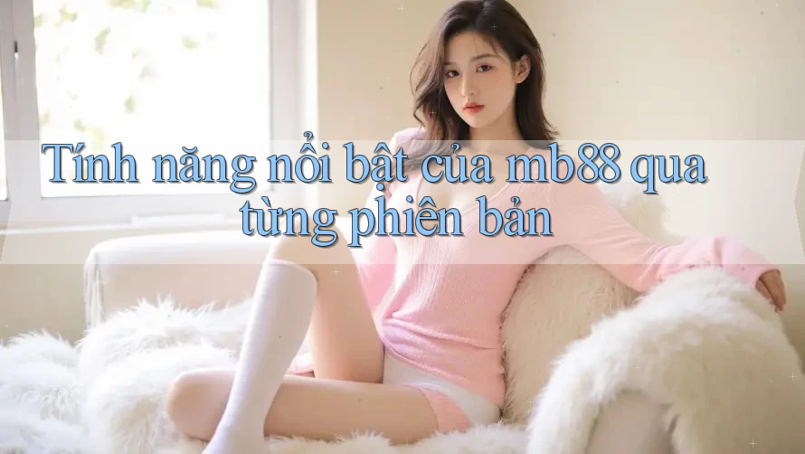 Tính năng nổi bật của mb88 qua từng phiên bản Tính năng nổi bật của mb88 qua từng phiên bản