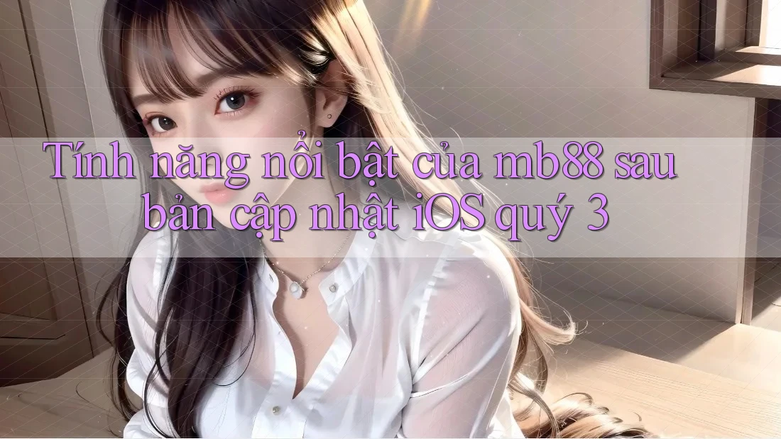 Tính năng nổi bật của mb88 sau bản cập nhật iOS quý 3 Tính năng nổi bật của mb88 sau bản cập nhật iOS quý 3