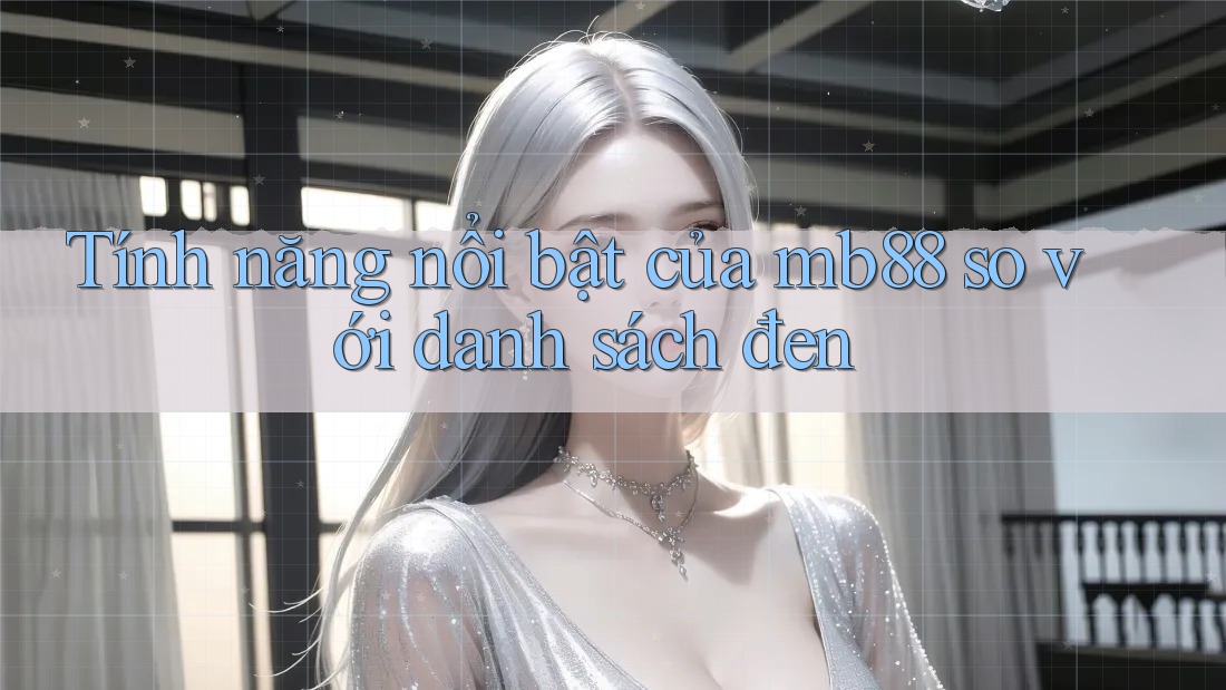 Tính năng nổi bật của mb88 so với danh sách đen Tính năng nổi bật của mb88 so với danh sách đen