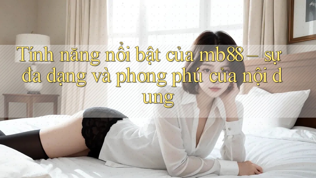 Tính năng nổi bật của mb88 – sự đa dạng và phong phú của nội dung