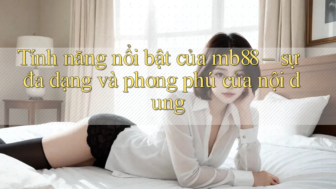 Tính năng nổi bật của mb88 – sự đa dạng và phong phú của nội dung Tính năng nổi bật của mb88 – sự đa dạng và phong phú của nội dung
