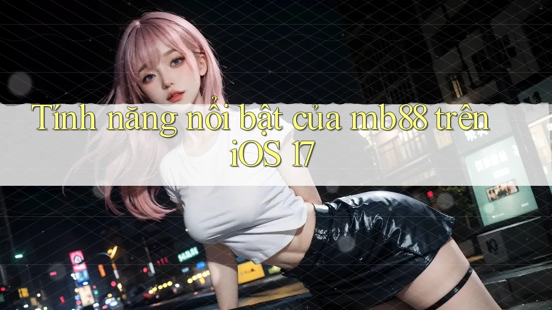 Tính năng nổi bật của mb88 trên iOS 17