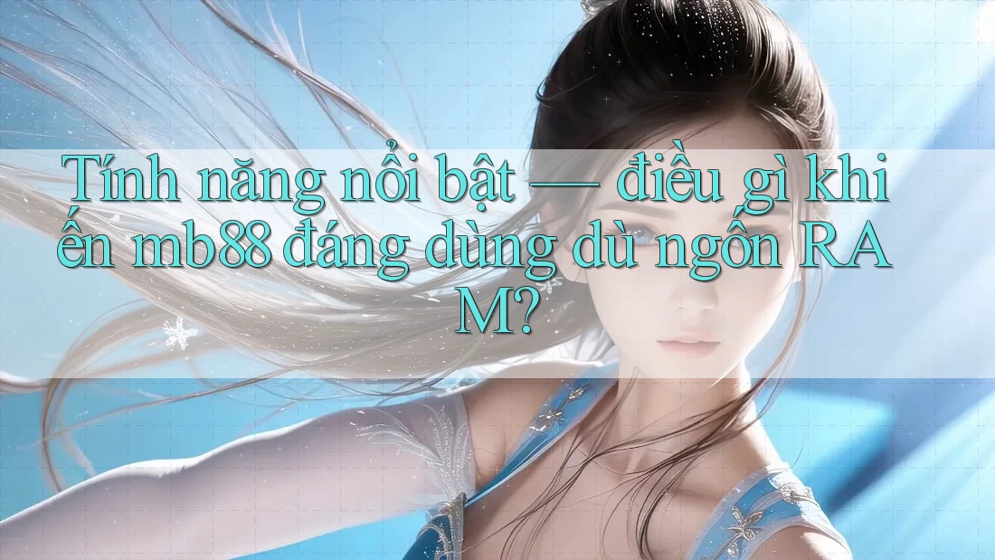 Tính năng nổi bật — điều gì khiến mb88 đáng dùng dù ngốn RAM? Tính năng nổi bật — điều gì khiến mb88 đáng dùng dù ngốn RAM?