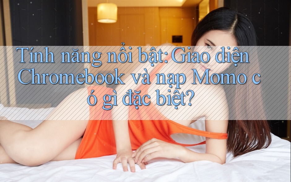 Tính năng nổi bật: Giao diện Chromebook và nạp Momo có gì đặc biệt? Tính năng nổi bật: Giao diện Chromebook và nạp Momo có gì đặc biệt?