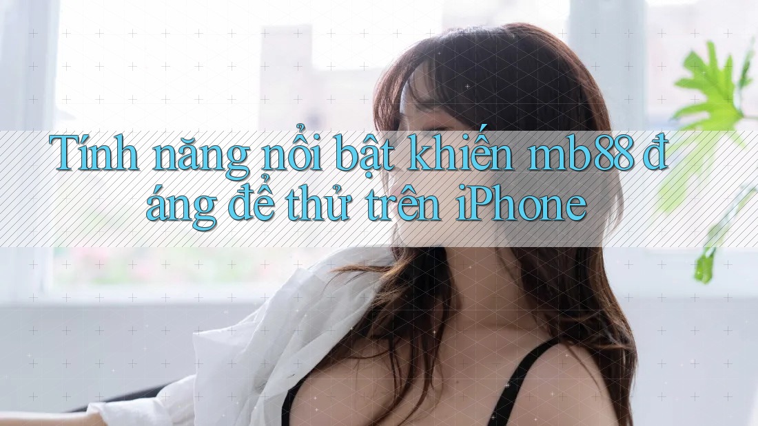 Tính năng nổi bật khiến mb88 đáng để thử trên iPhone Tính năng nổi bật khiến mb88 đáng để thử trên iPhone