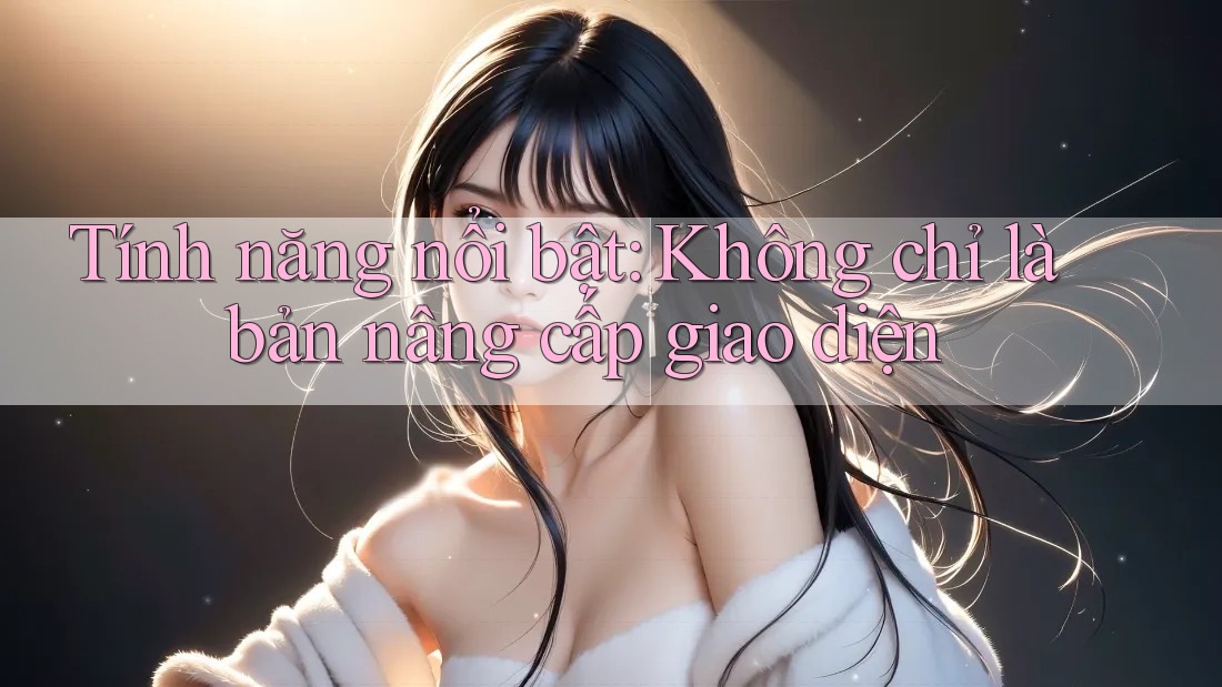 Tính năng nổi bật: Không chỉ là bản nâng cấp giao diện Tính năng nổi bật: Không chỉ là bản nâng cấp giao diện