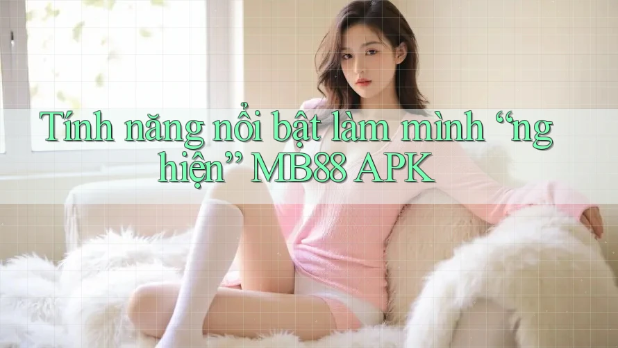 Tính năng nổi bật làm mình “nghiện” MB88 APK