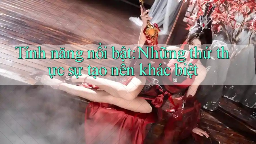 Tính năng nổi bật: Những thứ thực sự tạo nên khác biệt