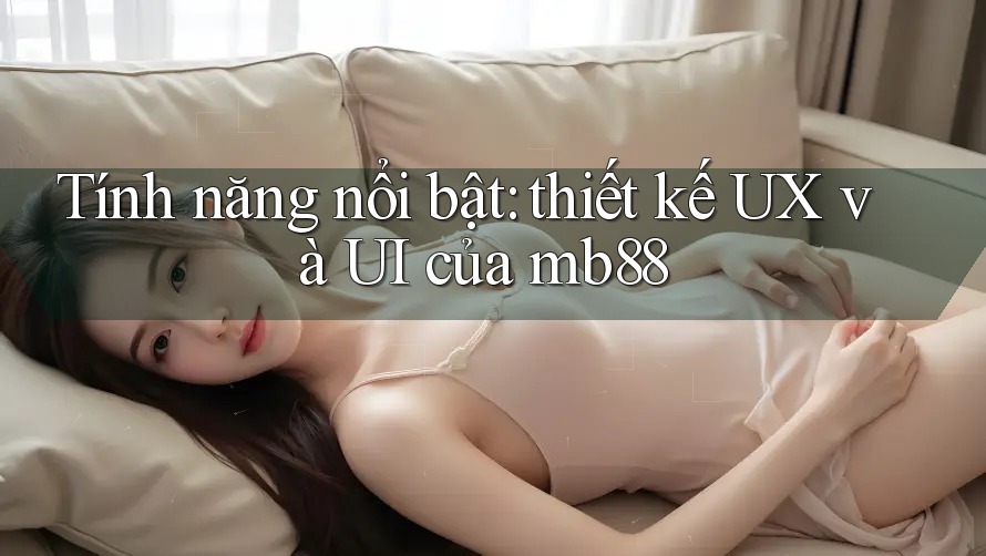 Tính năng nổi bật: thiết kế UX và UI của mb88 Tính năng nổi bật: thiết kế UX và UI của mb88