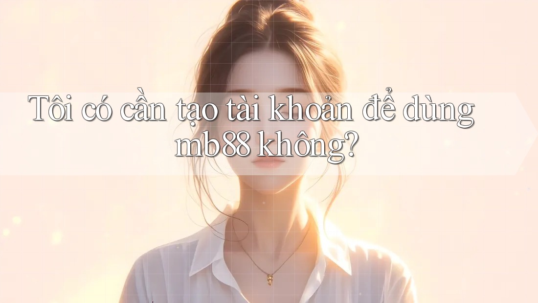 Tôi có cần tạo tài khoản để dùng mb88 không? Tôi có cần tạo tài khoản để dùng mb88 không?