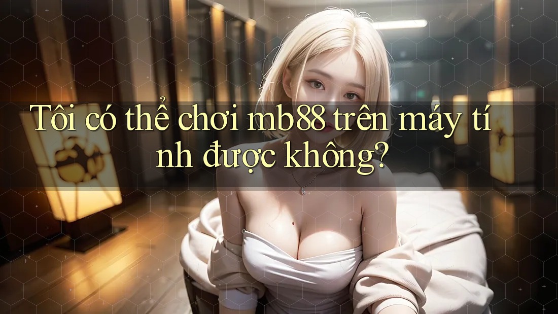 Tôi có thể chơi mb88 trên máy tính được không? Tôi có thể chơi mb88 trên máy tính được không?