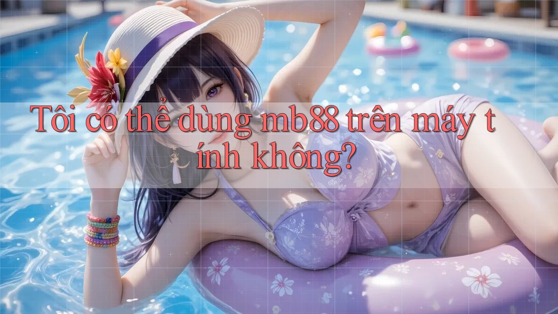 Tôi có thể dùng mb88 trên máy tính không?