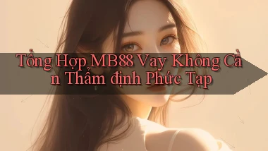 tổng hợp mb88 vay không cần thẩm định phức tạp