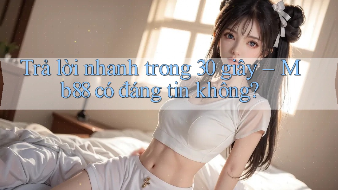 Trả lời nhanh trong 30 giây – Mb88 có đáng tin không? Trả lời nhanh trong 30 giây – Mb88 có đáng tin không?