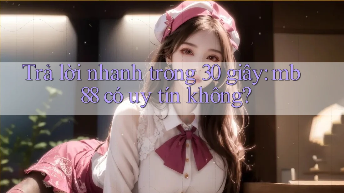 Trả lời nhanh trong 30 giây: mb88 có uy tín không?