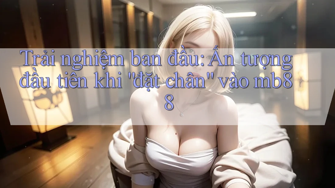 Trải nghiệm ban đầu: Ấn tượng đầu tiên khi “đặt chân” vào mb88 Trải nghiệm ban đầu: Ấn tượng đầu tiên khi “đặt chân” vào mb88