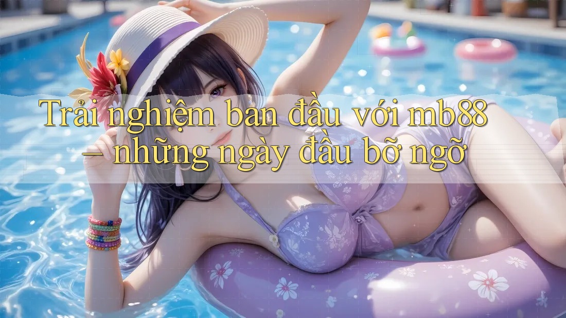 Trải nghiệm ban đầu với mb88 – những ngày đầu bỡ ngỡ