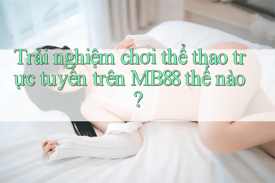 Trải nghiệm chơi thể thao trực tuyến trên MB88 thế nào? Trải nghiệm chơi thể thao trực tuyến trên MB88 thế nào?