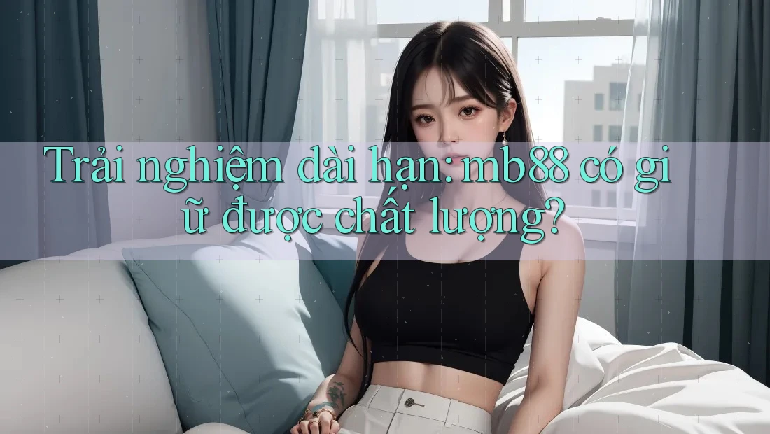 Trải nghiệm dài hạn: mb88 có giữ được chất lượng? Trải nghiệm dài hạn: mb88 có giữ được chất lượng?