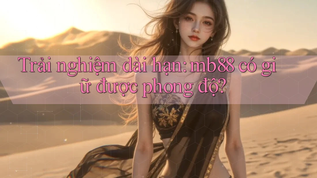 Trải nghiệm dài hạn: mb88 có giữ được phong độ?