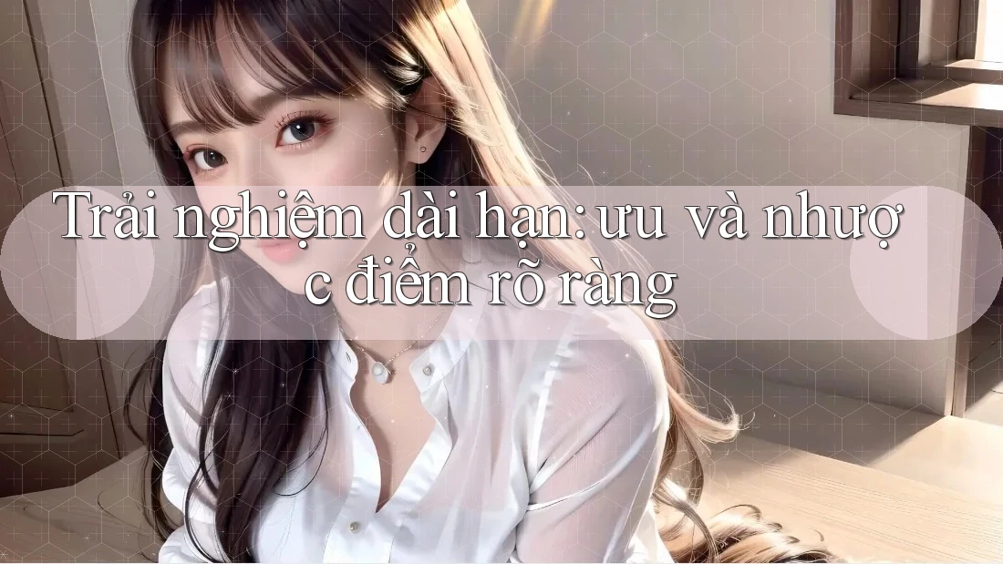 Trải nghiệm dài hạn: ưu và nhược điểm rõ ràng Trải nghiệm dài hạn: ưu và nhược điểm rõ ràng