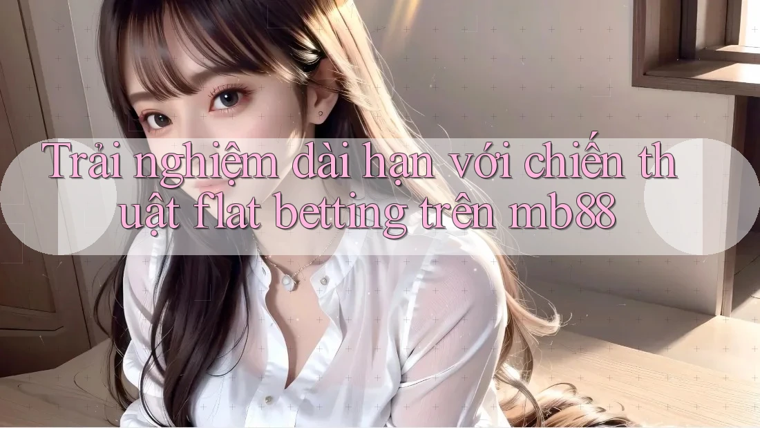 Trải nghiệm dài hạn với chiến thuật flat betting trên mb88 Trải nghiệm dài hạn với chiến thuật flat betting trên mb88