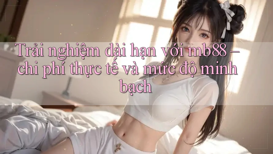 Trải nghiệm dài hạn với mb88 – chi phí thực tế và mức độ minh bạch