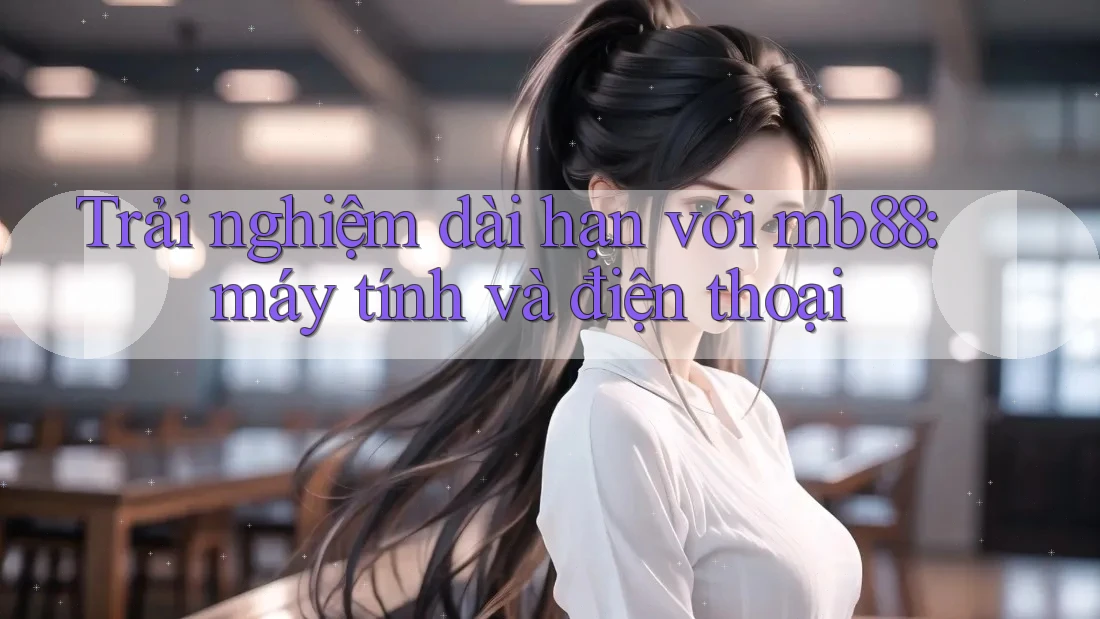 Trải nghiệm dài hạn với mb88: máy tính và điện thoại Trải nghiệm dài hạn với mb88: máy tính và điện thoại