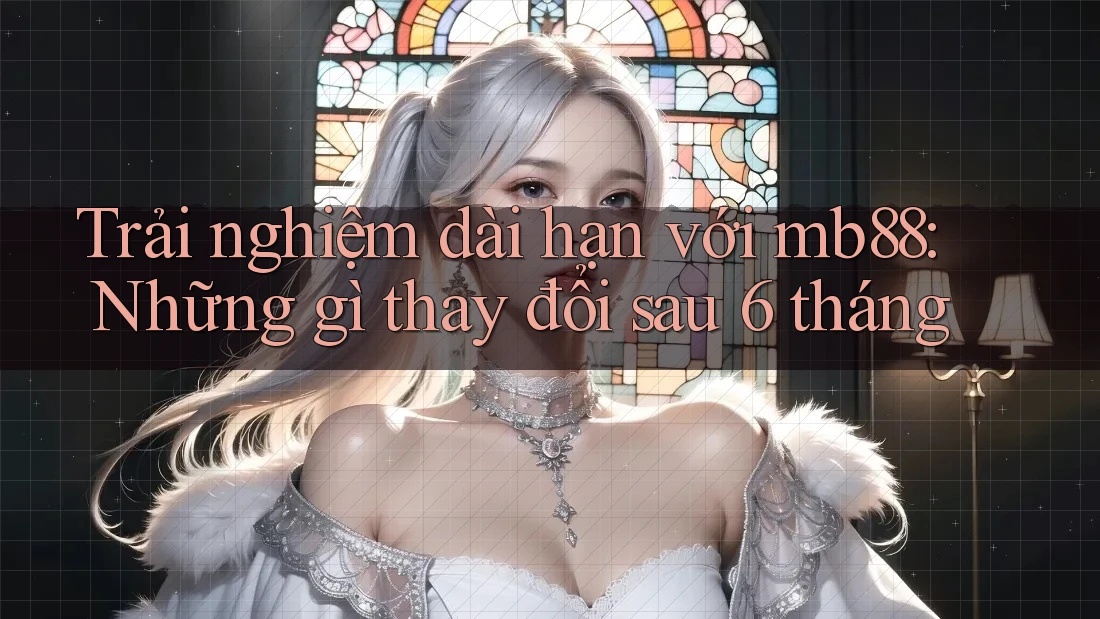 Trải nghiệm dài hạn với mb88: Những gì thay đổi sau 6 tháng Trải nghiệm dài hạn với mb88: Những gì thay đổi sau 6 tháng