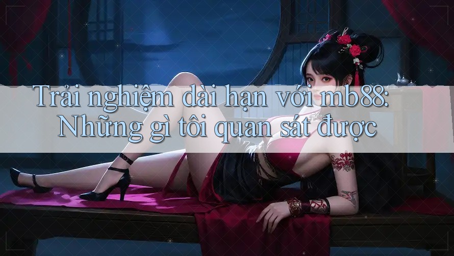 Trải nghiệm dài hạn với mb88: Những gì tôi quan sát được Trải nghiệm dài hạn với mb88: Những gì tôi quan sát được