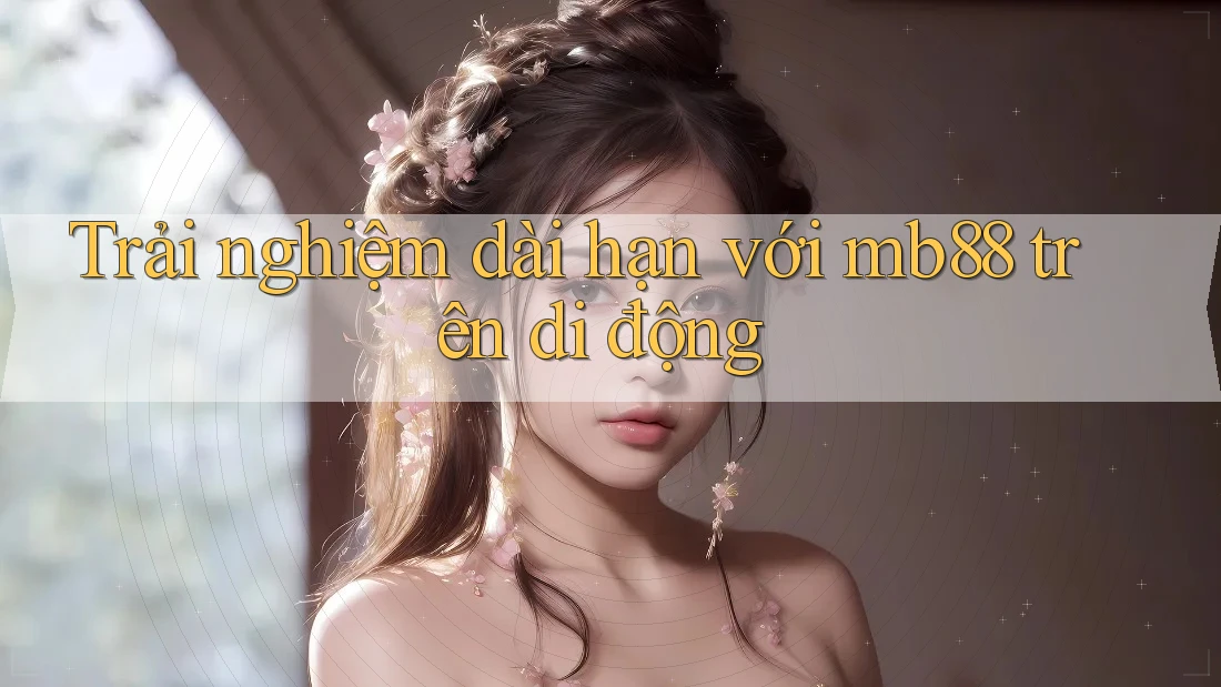 Trải nghiệm dài hạn với mb88 trên di động Trải nghiệm dài hạn với mb88 trên di động