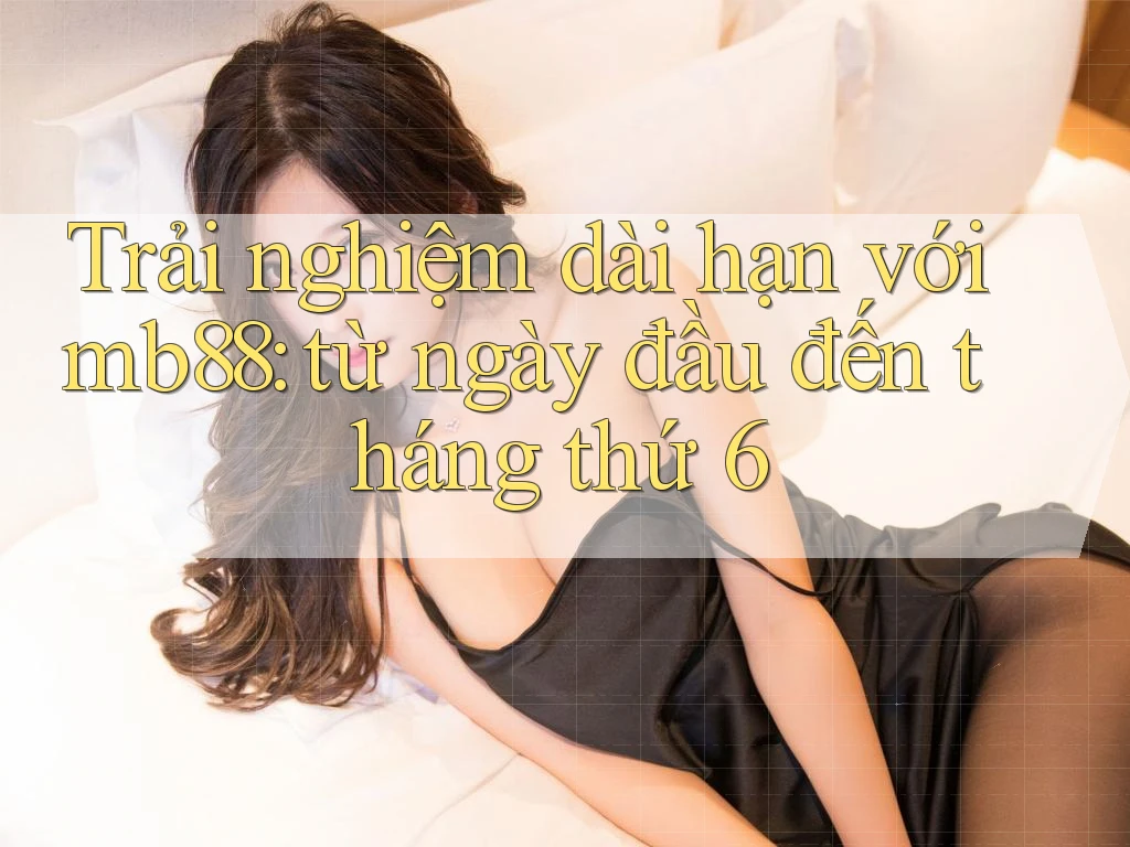 Trải nghiệm dài hạn với mb88: từ ngày đầu đến tháng thứ 6 Trải nghiệm dài hạn với mb88: từ ngày đầu đến tháng thứ 6
