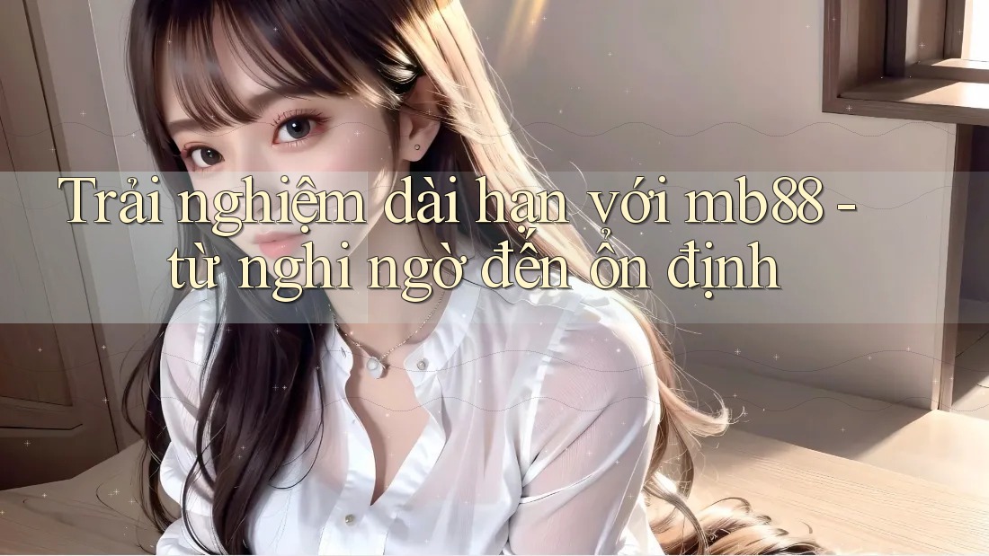 Trải nghiệm dài hạn với mb88 - từ nghi ngờ đến ổn định