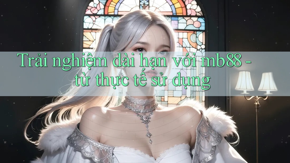 Trải nghiệm dài hạn với mb88 - từ thực tế sử dụng Trải nghiệm dài hạn với mb88 - từ thực tế sử dụng