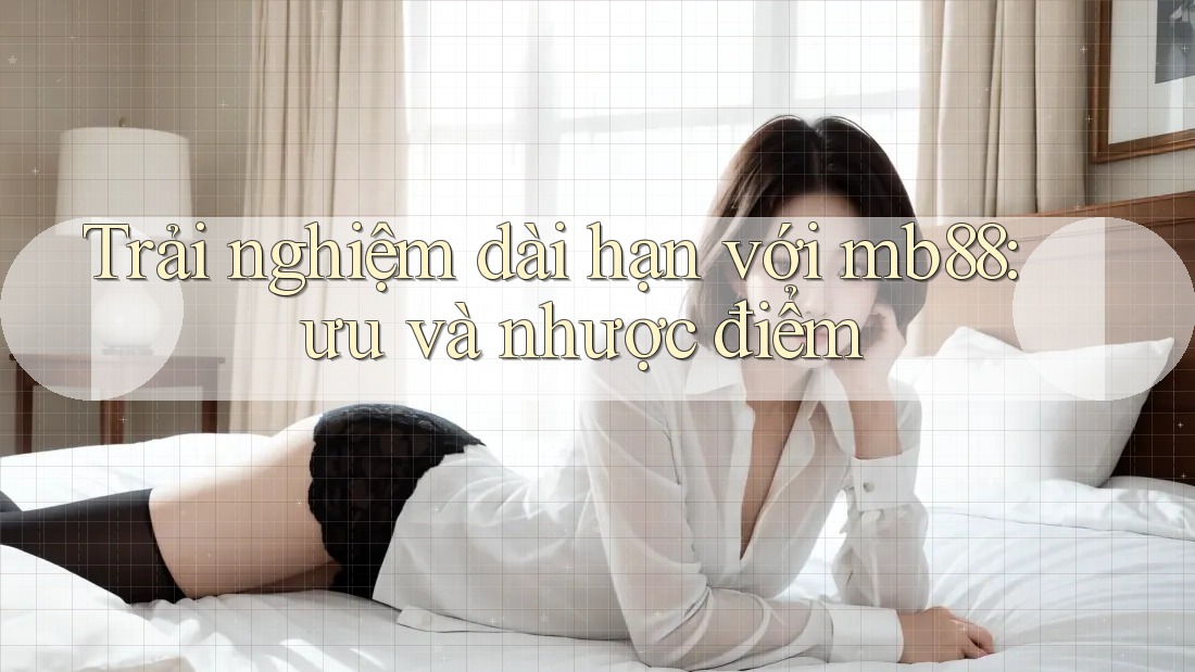 Trải nghiệm dài hạn với mb88: ưu và nhược điểm