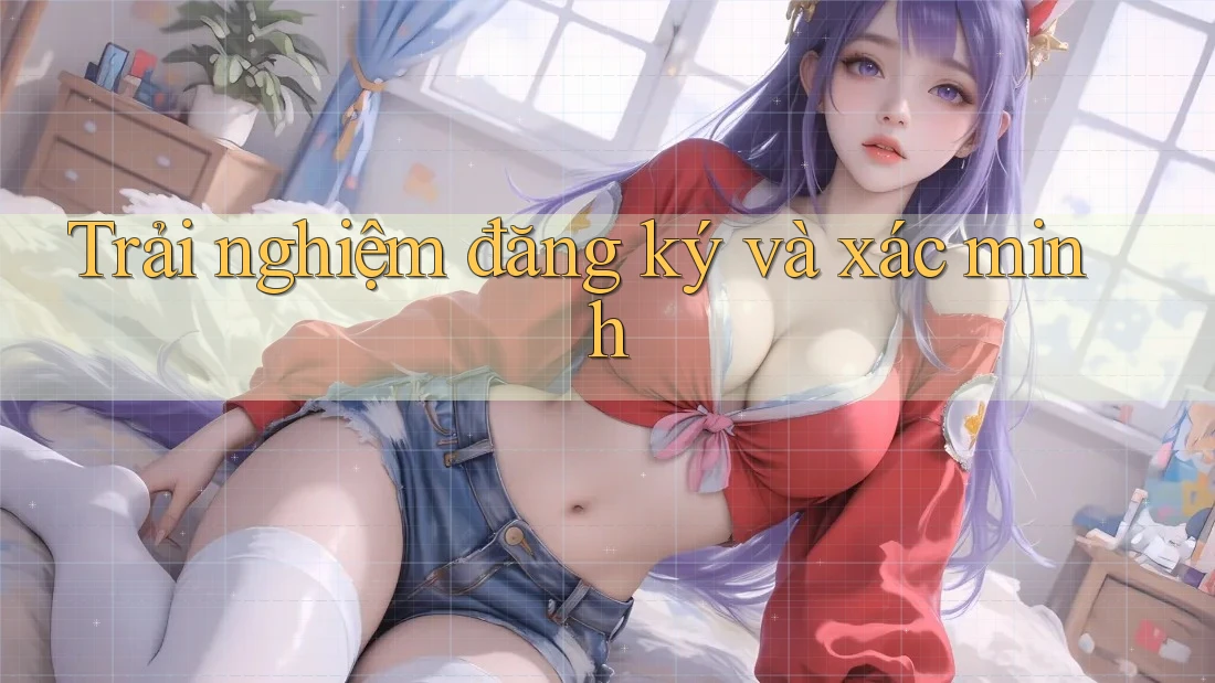 Trải nghiệm đăng ký và xác minh