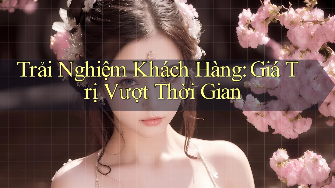 Trải Nghiệm Khách Hàng: Giá Trị Vượt Thời Gian Trải Nghiệm Khách Hàng: Giá Trị Vượt Thời Gian