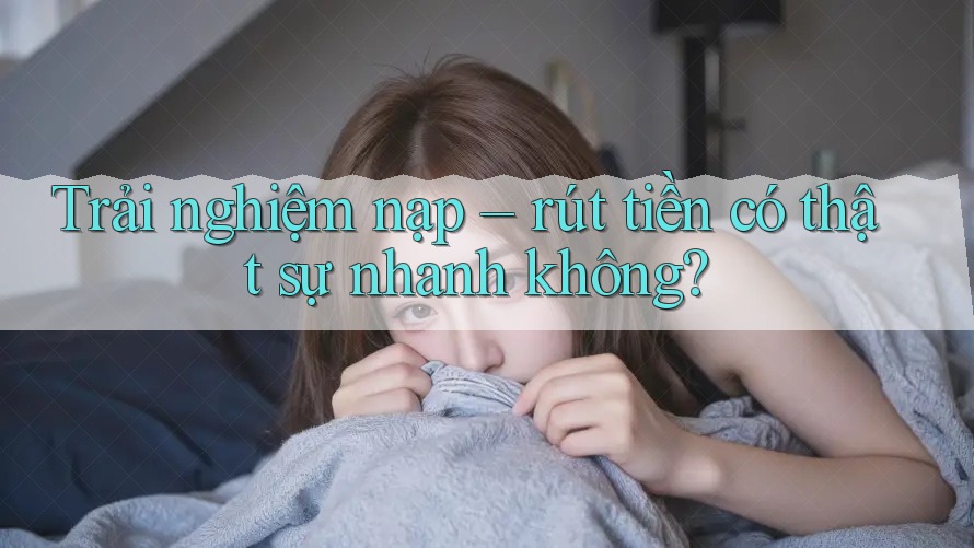 Trải nghiệm nạp rút tiền có thật sự nhanh không? Trải nghiệm nạp rút tiền có thật sự nhanh không?