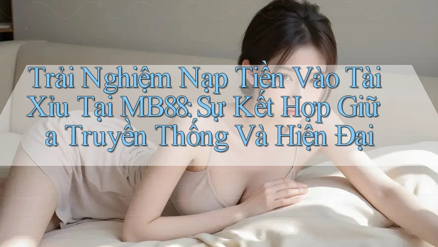 Trải Nghiệm Nạp Tiền Vào Tài Xỉu Tại MB88: Sự Kết Hợp Giữa Truyền Thống Và Hiện Đại