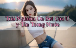 trải nghiệm on bet cực uy tín trong nước