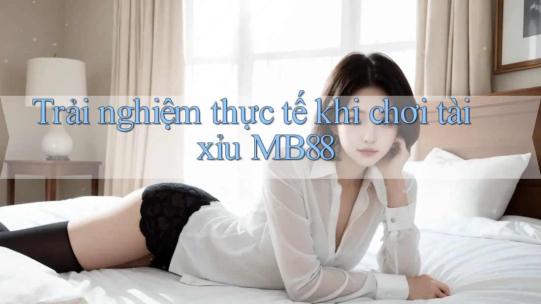 Trải nghiệm thực tế khi chơi tài xỉu MB88 Trải nghiệm thực tế khi chơi tài xỉu MB88