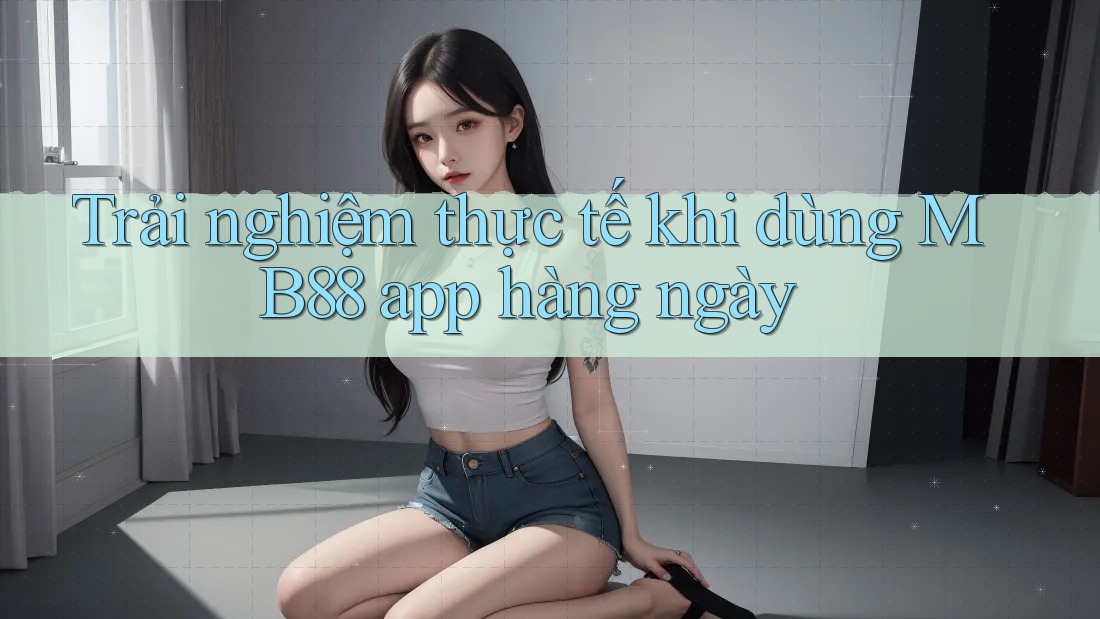 Trải nghiệm thực tế khi dùng MB88 app hàng ngày Trải nghiệm thực tế khi dùng MB88 app hàng ngày