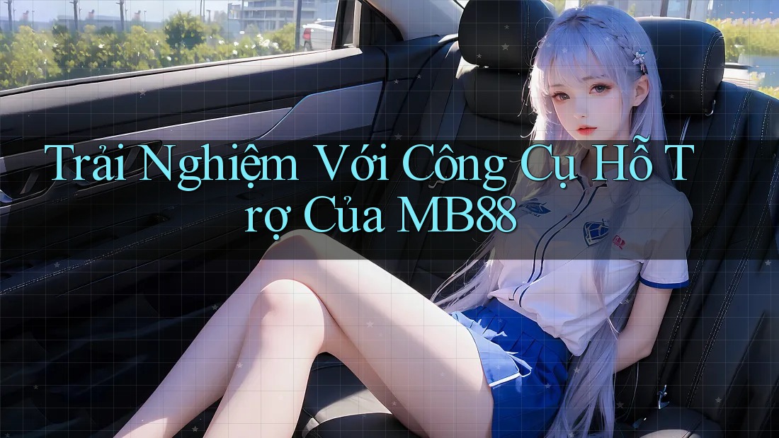 Trải Nghiệm Với Công Cụ Hỗ Trợ Của MB88