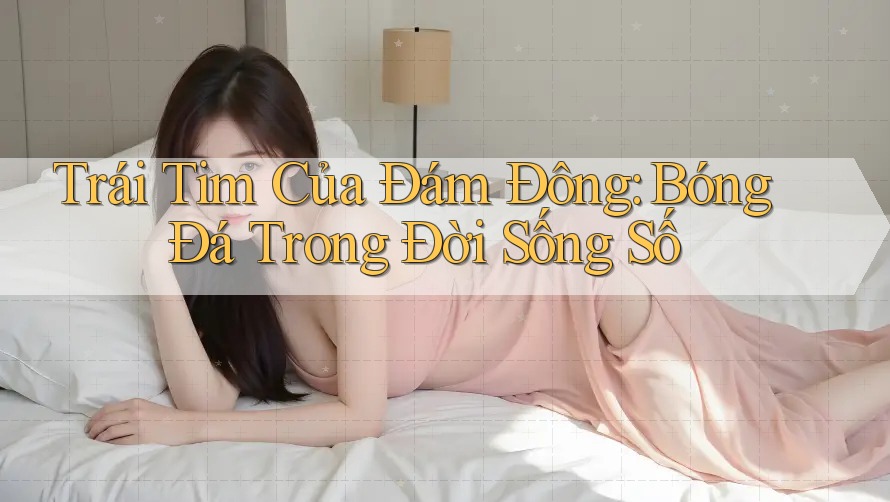 Trái Tim Của Đám Đông: Bóng Đá Trong Đời Sống Số Trái Tim Của Đám Đông: Bóng Đá Trong Đời Sống Số