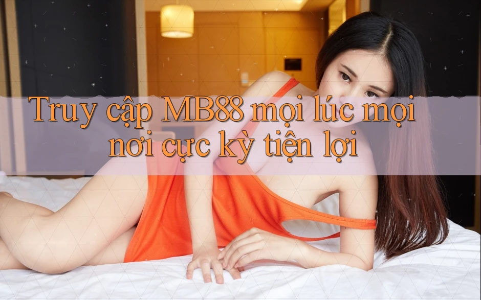 Truy cập MB88 mọi lúc mọi nơi cực kỳ tiện lợi Truy cập MB88 mọi lúc mọi nơi cực kỳ tiện lợi
