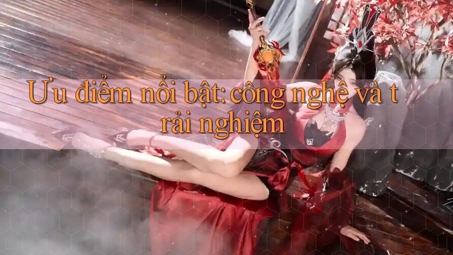 Ưu điểm nổi bật: công nghệ và trải nghiệm Ưu điểm nổi bật: công nghệ và trải nghiệm